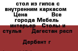 стол из гипса с внутренним каркасом › Цена ­ 21 000 - Все города Мебель, интерьер » Столы и стулья   . Дагестан респ.,Дербент г.